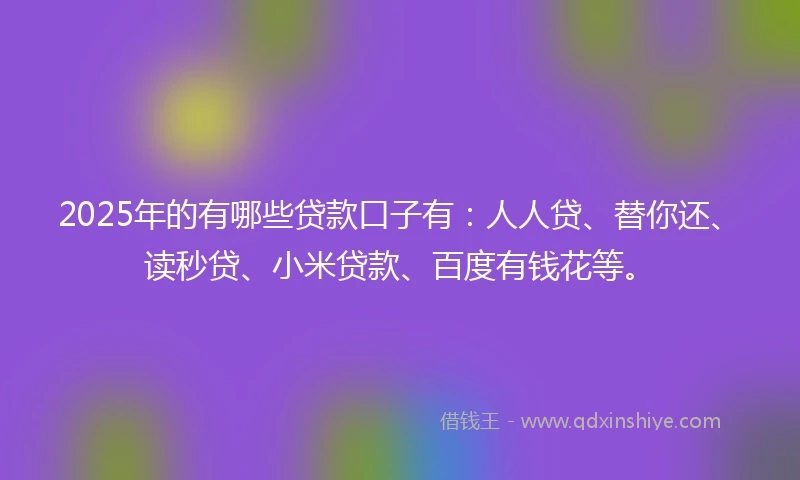 2025年的有哪些贷款口子有：人人贷、替你还、读秒贷、小米贷款、百度有钱花等。