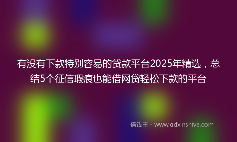 有没有下款特别容易的贷款平台2025年精选，总结5个征信瑕疵也能借网贷轻松下款的平台