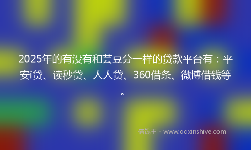 2025年的有没有和芸豆分一样的贷款平台有：平安i贷、读秒贷、人人贷、360借条、微博借钱等。