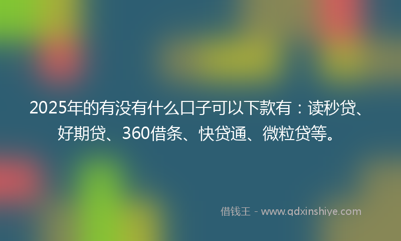 2025年的有没有什么口子可以下款有：读秒贷、好期贷、360借条、快贷通、微粒贷等。