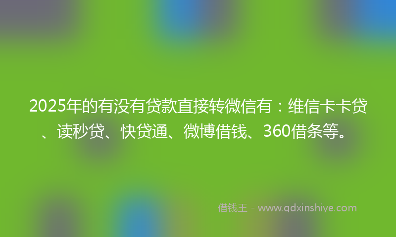 2025年的有没有贷款直接转微信有：维信卡卡贷、读秒贷、快贷通、微博借钱、360借条等。