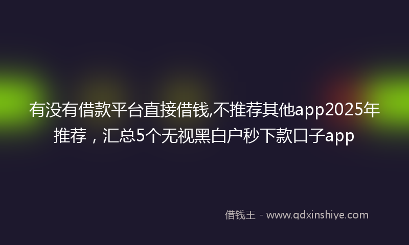 有没有借款平台直接借钱,不推荐其他app2025年推荐，汇总5个无视黑白户秒下款口子app
