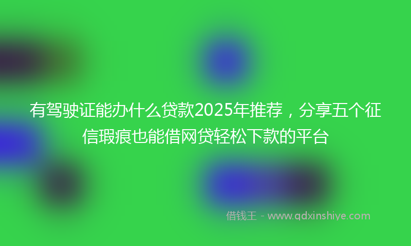 有驾驶证能办什么贷款2025年推荐，分享五个征信瑕疵也能借网贷轻松下款的平台