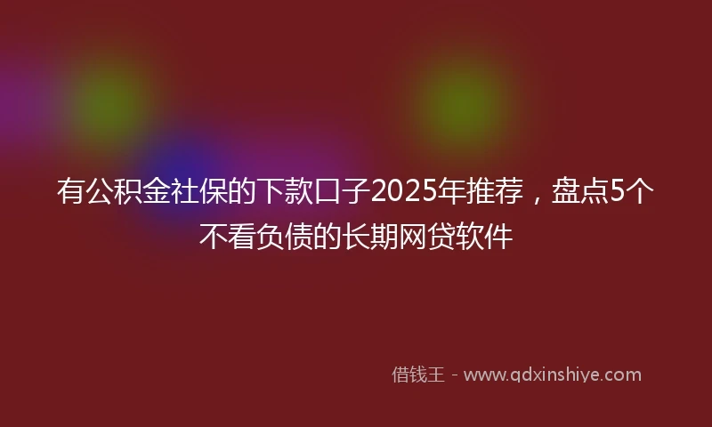有公积金社保的下款口子2025年推荐，盘点5个不看负债的长期网贷软件