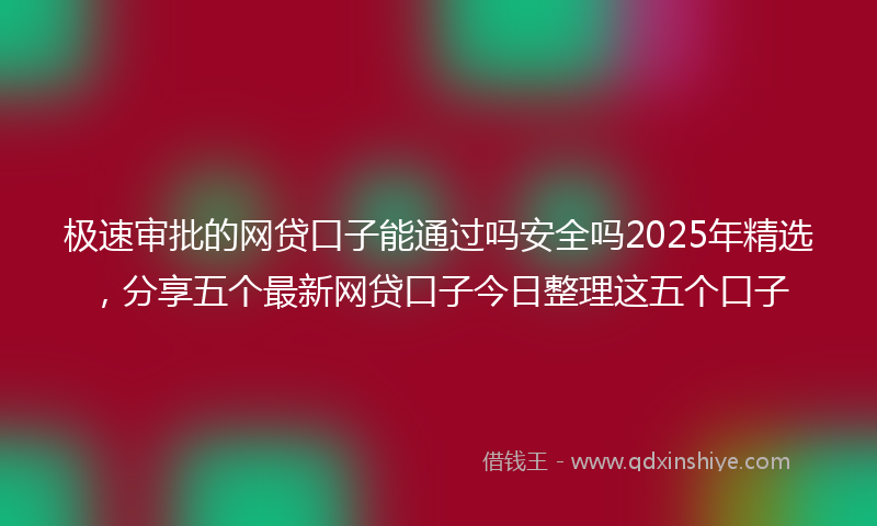 极速审批的网贷口子能通过吗安全吗2025年精选，分享五个最新网贷口子今日整理这五个口子