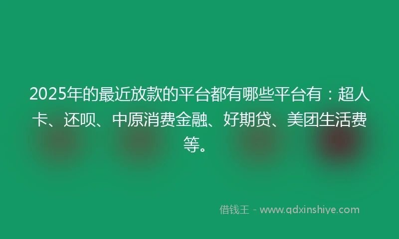 2025年的最近放款的平台都有哪些平台有：超人卡、还呗、中原消费金融、好期贷、美团生活费等。