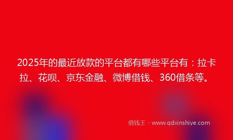 2025年的最近放款的平台都有哪些平台有：拉卡拉、花呗、京东金融、微博借钱、360借条等。