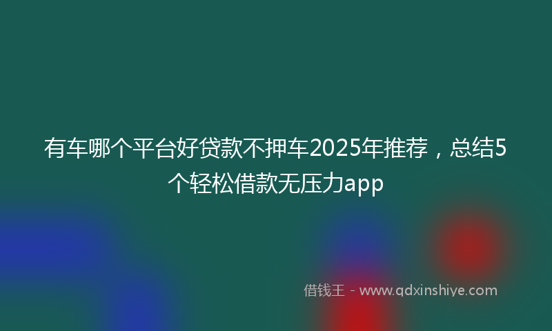 有车哪个平台好贷款不押车2025年推荐，总结5个轻松借款无压力app