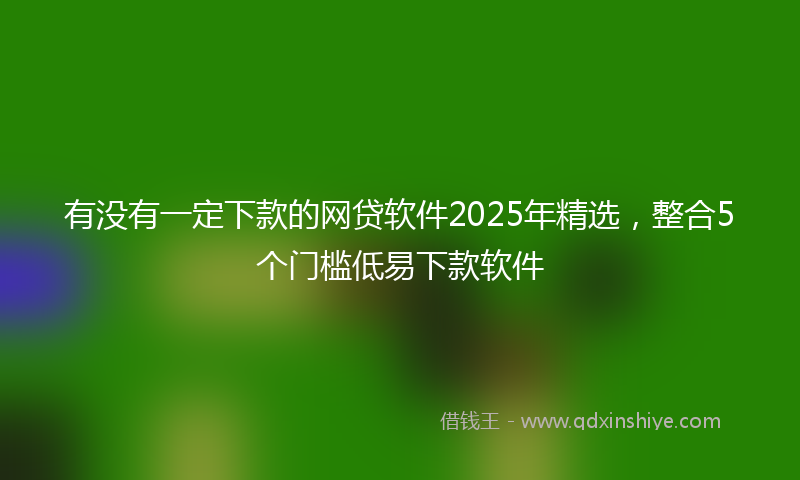 有没有一定下款的网贷软件2025年精选，整合5个门槛低易下款软件