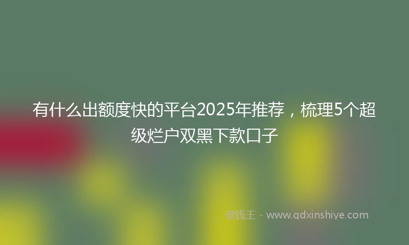 有什么出额度快的平台2025年推荐，梳理5个超级烂户双黑下款口子