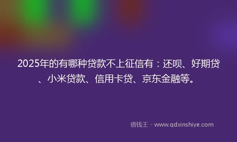 2025年的有哪种贷款不上征信有：还呗、好期贷、小米贷款、信用卡贷、京东金融等。