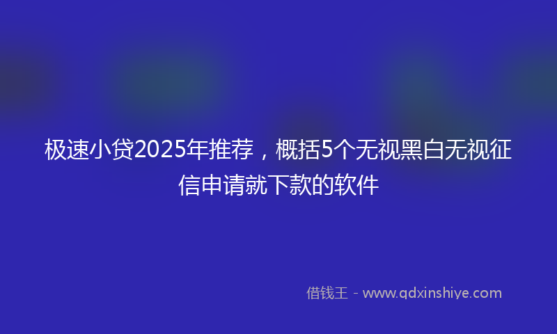 极速小贷2025年推荐，概括5个无视黑白无视征信申请就下款的软件