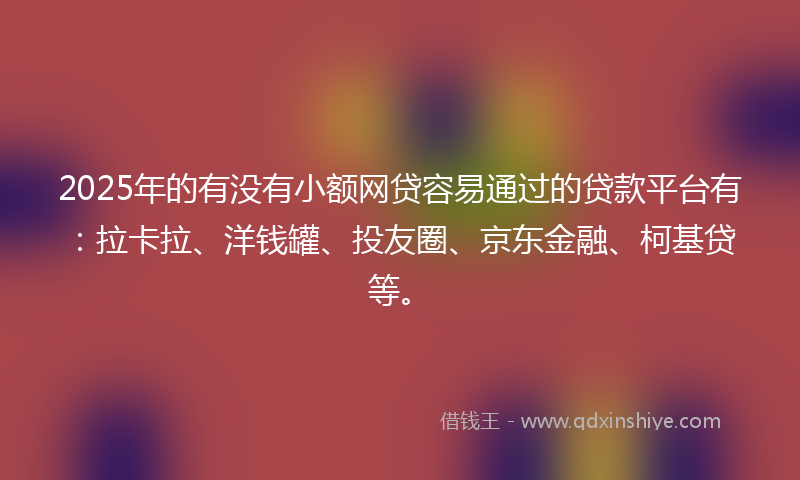 2025年的有没有小额网贷容易通过的贷款平台有：拉卡拉、洋钱罐、投友圈、京东金融、柯基贷等。