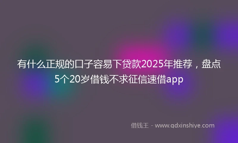 有什么正规的口子容易下贷款2025年推荐，盘点5个20岁借钱不求征信速借app