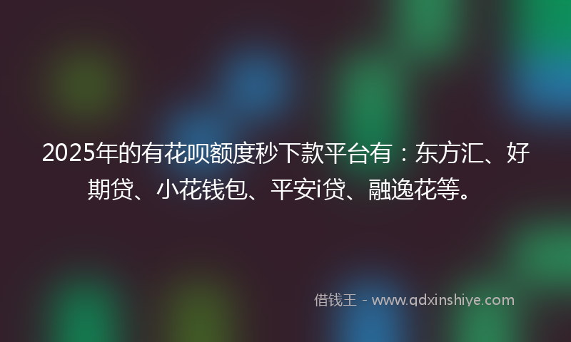 2025年的有花呗额度秒下款平台有：东方汇、好期贷、小花钱包、平安i贷、融逸花等。