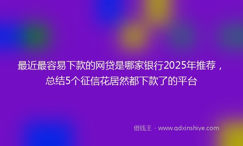 最近最容易下款的网贷是哪家银行2025年推荐,总结5个征信花居然都下款了的平台