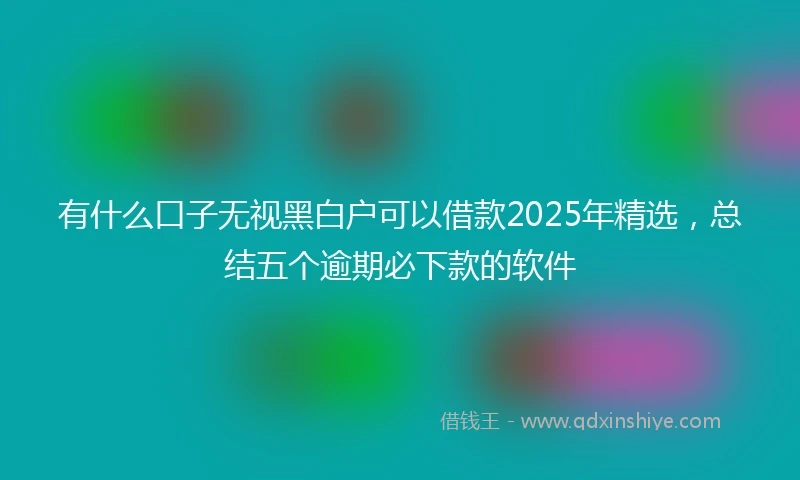 有什么口子无视黑白户可以借款2025年精选，总结五个逾期必下款的软件