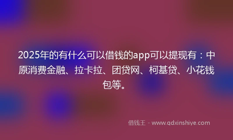 2025年的有什么可以借钱的app可以提现有：中原消费金融、拉卡拉、团贷网、柯基贷、小花钱包等。