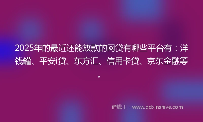 2025年的最近还能放款的网贷有哪些平台有：洋钱罐、平安i贷、东方汇、信用卡贷、京东金融等。