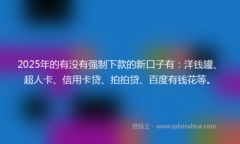 2025年的有没有强制下款的新口子有：洋钱罐、超人卡、信用卡贷、拍拍贷、百度有钱花等。