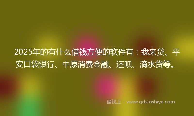 2025年的有什么借钱方便的软件有：我来贷、平安口袋银行、中原消费金融、还呗、滴水贷等。