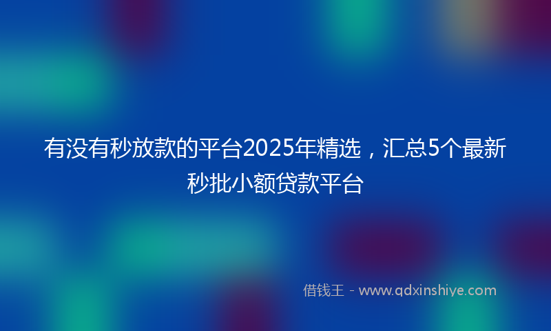 有没有秒放款的平台2025年精选，汇总5个最新秒批小额贷款平台