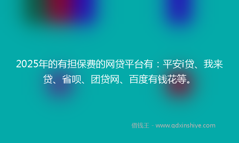 2025年的有担保费的网贷平台有：平安i贷、我来贷、省呗、团贷网、百度有钱花等。