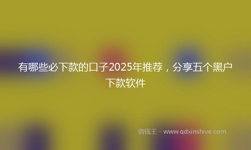 有哪些必下款的口子2025年推荐，分享五个黑户下款软件