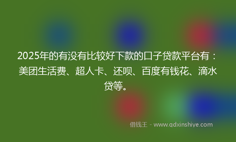 2025年的有没有比较好下款的口子贷款平台有：美团生活费、超人卡、还呗、百度有钱花、滴水贷等。