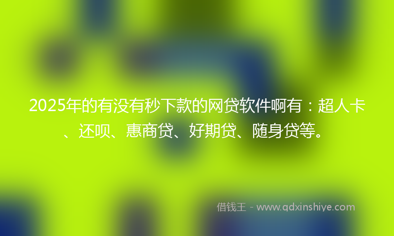 2025年的有没有秒下款的网贷软件啊有：超人卡、还呗、惠商贷、好期贷、随身贷等。