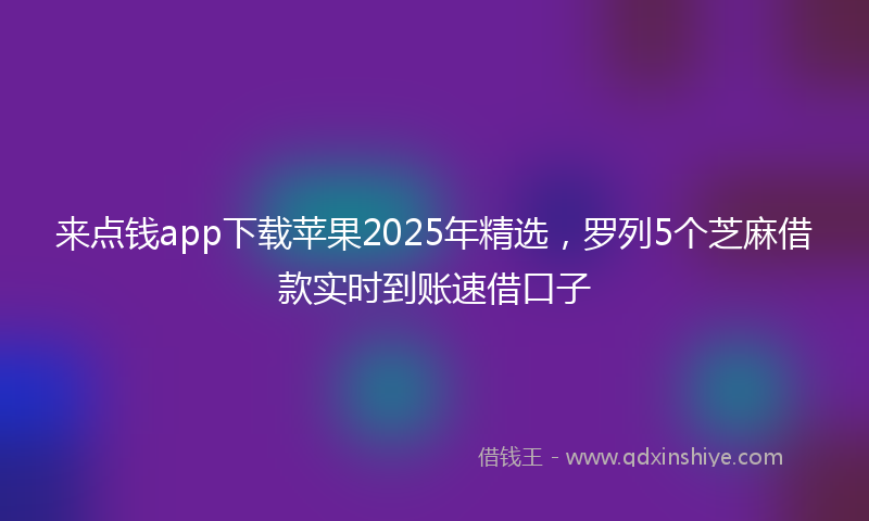 来点钱app下载苹果2025年精选，罗列5个芝麻借款实时到账速借口子