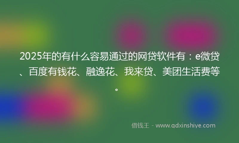 2025年的有什么容易通过的网贷软件有：e微贷、百度有钱花、融逸花、我来贷、美团生活费等。