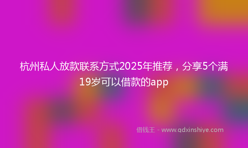 杭州私人放款联系方式2025年推荐，分享5个满19岁可以借款的app