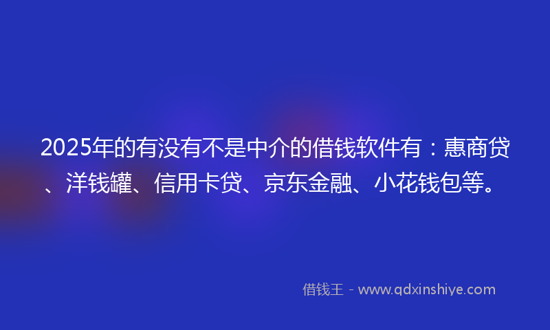 2025年的有没有不是中介的借钱软件有：惠商贷、洋钱罐、信用卡贷、京东金融、小花钱包等。