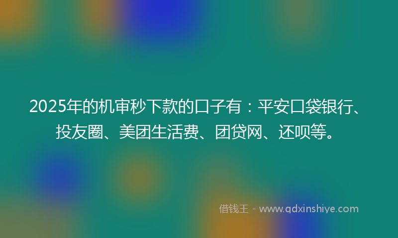 2025年的机审秒下款的口子有：平安口袋银行、投友圈、美团生活费、团贷网、还呗等。