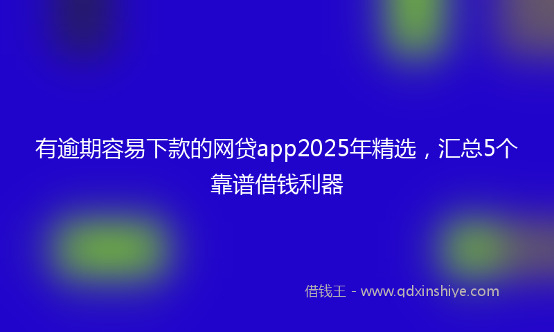 有逾期容易下款的网贷app2025年精选，汇总5个靠谱借钱利器
