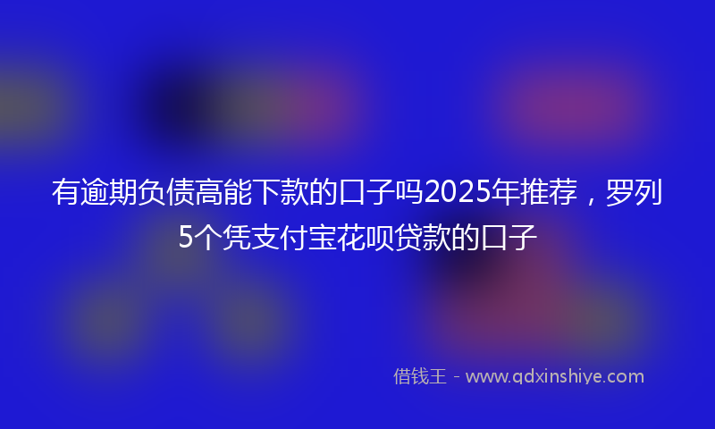 有逾期负债高能下款的口子吗2025年推荐，罗列5个凭支付宝花呗贷款的口子