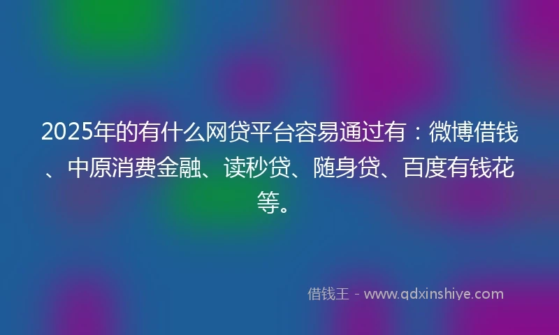 2025年的有什么网贷平台容易通过有：微博借钱、中原消费金融、读秒贷、随身贷、百度有钱花等。