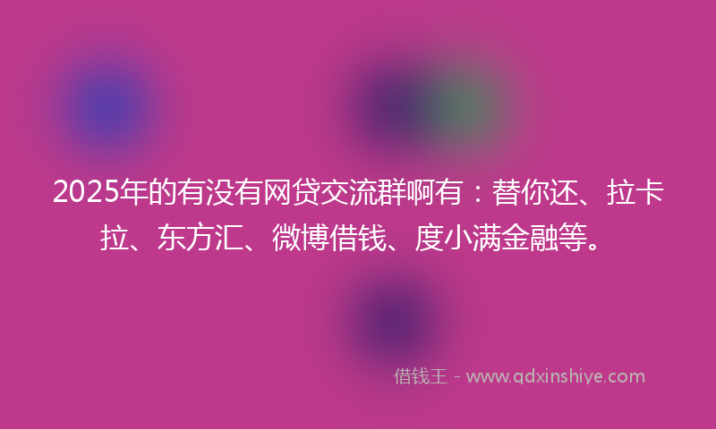 2025年的有没有网贷交流群啊有:替你还、拉卡拉、东方汇、微博借钱、度小满金融等。