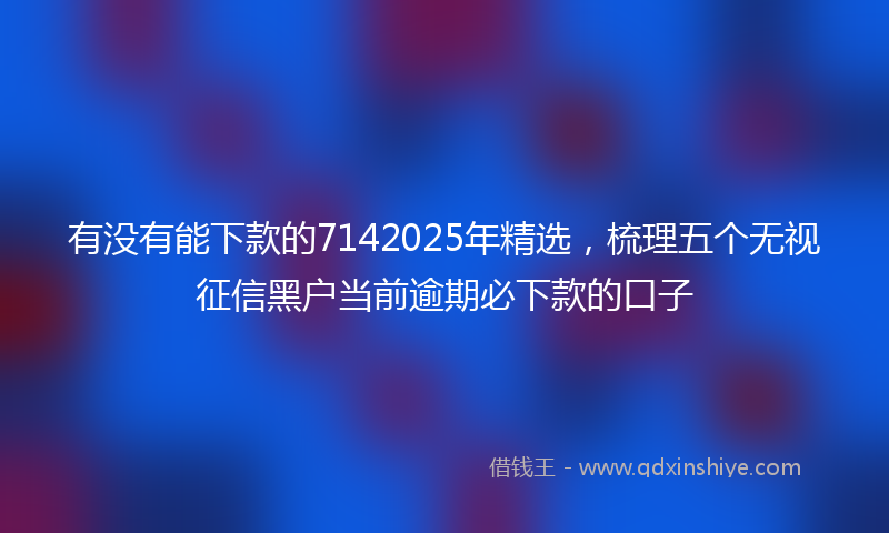 有没有能下款的7142025年精选，梳理五个无视征信黑户当前逾期必下款的口子