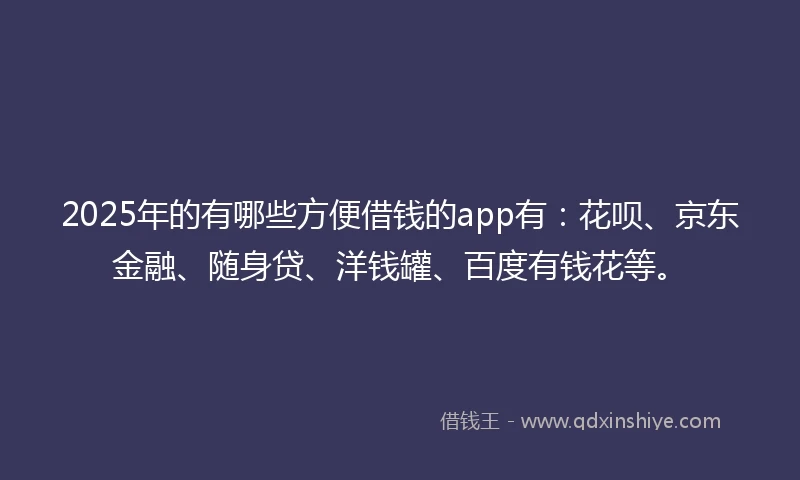 2025年的有哪些方便借钱的app有：花呗、京东金融、随身贷、洋钱罐、百度有钱花等。