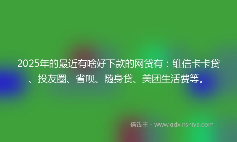 2025年的最近有啥好下款的网贷有:维信卡卡贷、投友圈、省呗、随身贷、美团生活费等。