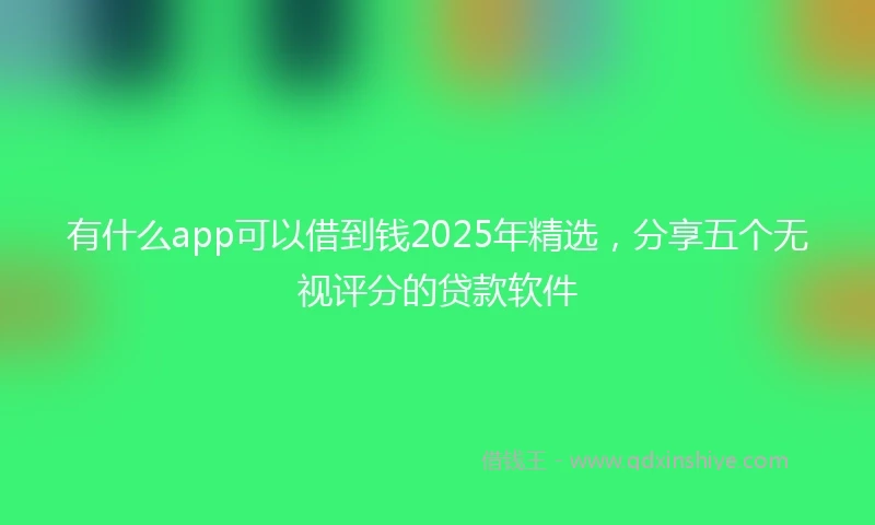 有什么app可以借到钱2025年精选，分享五个无视评分的贷款软件