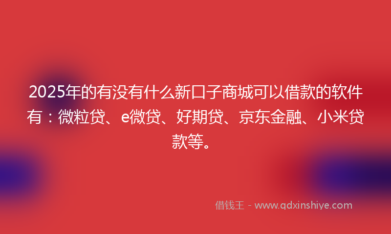 2025年的有没有什么新口子商城可以借款的软件有：微粒贷、e微贷、好期贷、京东金融、小米贷款等。