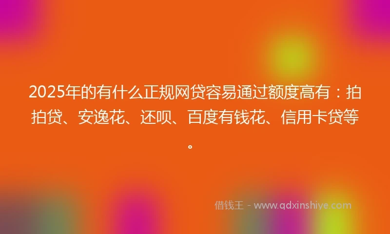 2025年的有什么正规网贷容易通过额度高有：拍拍贷、安逸花、还呗、百度有钱花、信用卡贷等。