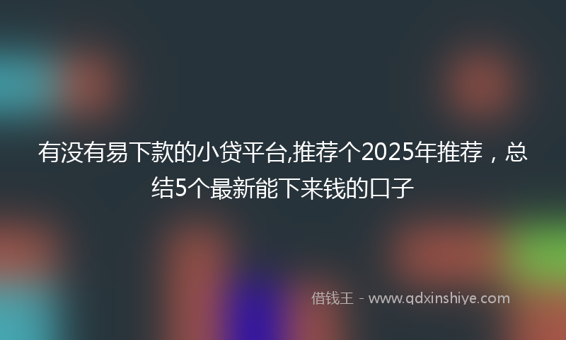 有没有易下款的小贷平台,推荐个2025年推荐，总结5个最新能下来钱的口子