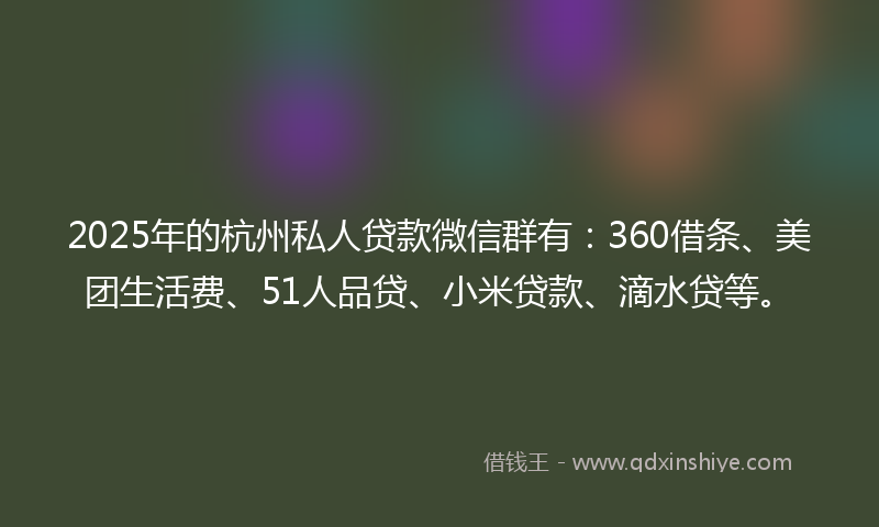 2025年的杭州私人贷款微信群有：360借条、美团生活费、51人品贷、小米贷款、滴水贷等。