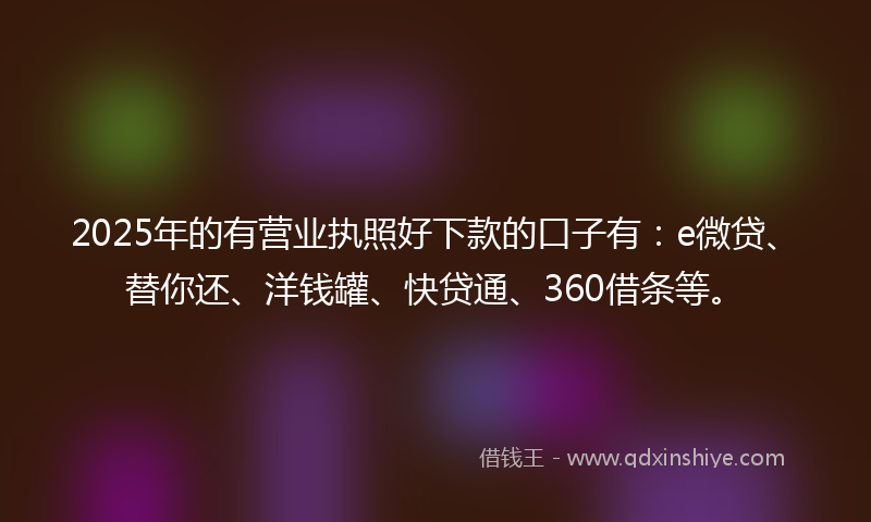 2025年的有营业执照好下款的口子有：e微贷、替你还、洋钱罐、快贷通、360借条等。