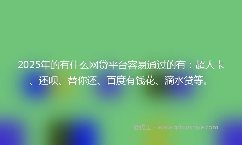2025年的有什么网贷平台容易通过的有：超人卡、还呗、替你还、百度有钱花、滴水贷等。