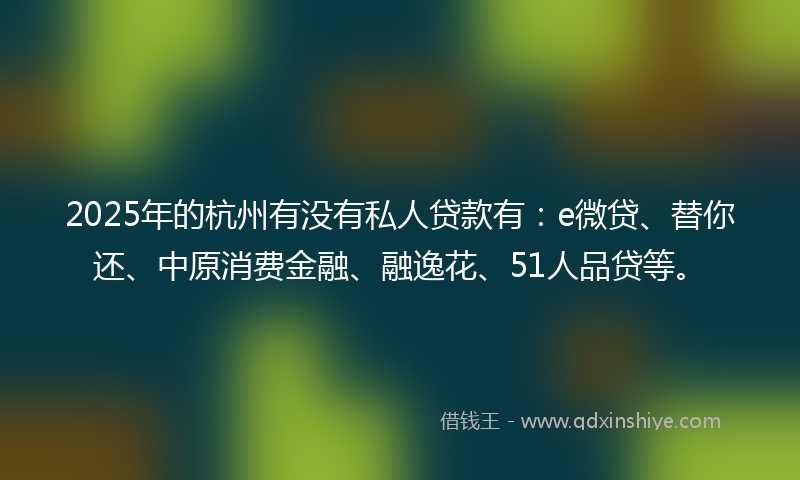 2025年的杭州有没有私人贷款有：e微贷、替你还、中原消费金融、融逸花、51人品贷等。